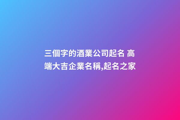 三個字的酒業公司起名 高端大吉企業名稱,起名之家-第1張-公司起名-玄機派